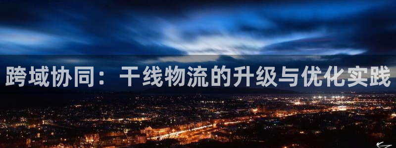 超凡国际充值方式：跨域协同：干线物流