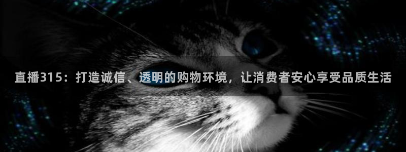 山猫直播体育直播：直播315：打造诚信、透明的购物环境，让消费者安心享受品质生活